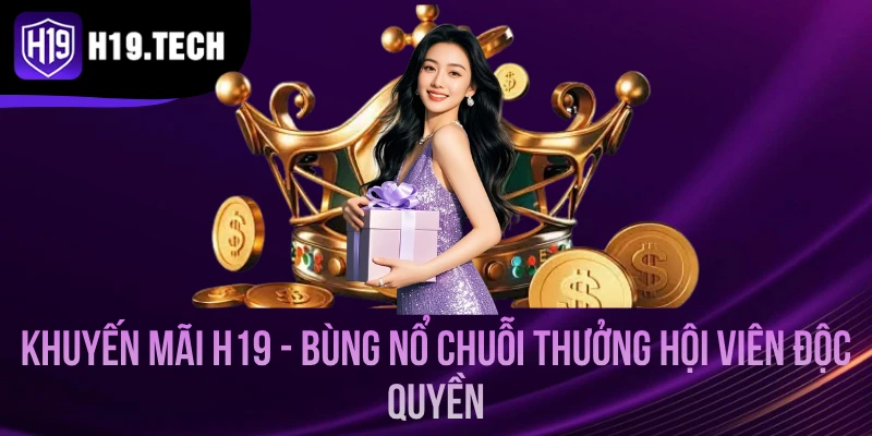 Khuyến Mãi H19 - Bùng Nổ Chuỗi Thưởng Hội Viên Độc Quyền
